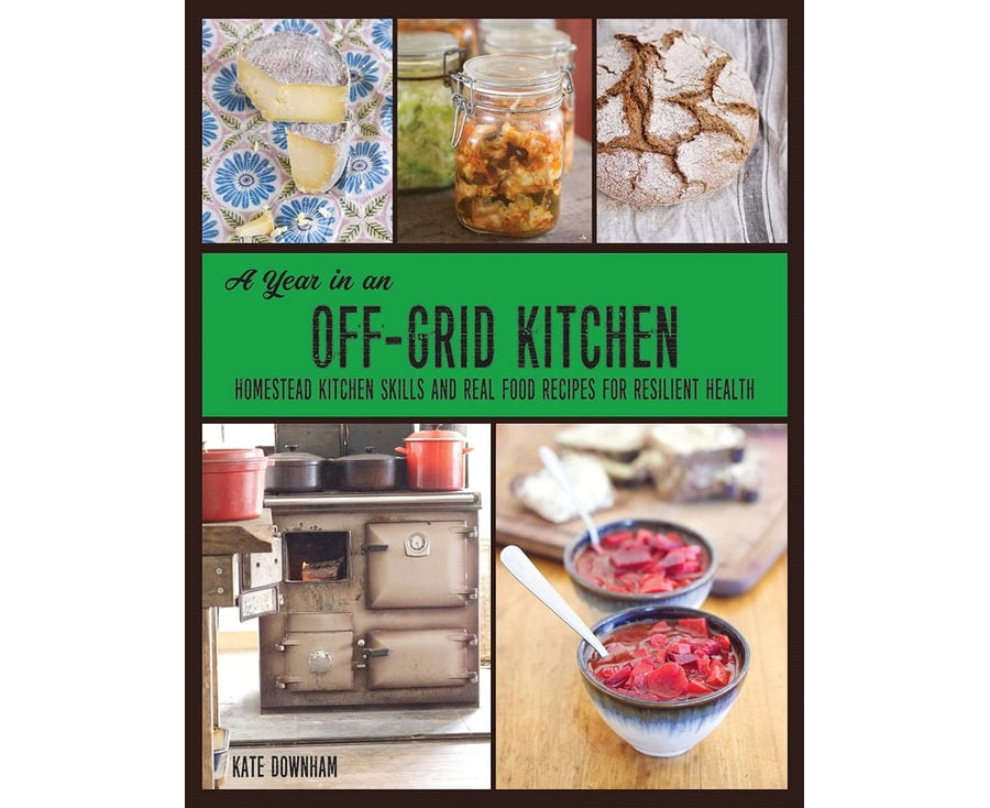 A Year in an Off-Grid Kitchen Homestead Kitchen Skills and Real Food Recipes for Resilient Health
