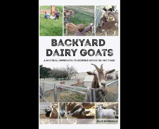 Backyard Dairy Goats A natural approach to keeping goats in any yard Kate Downham