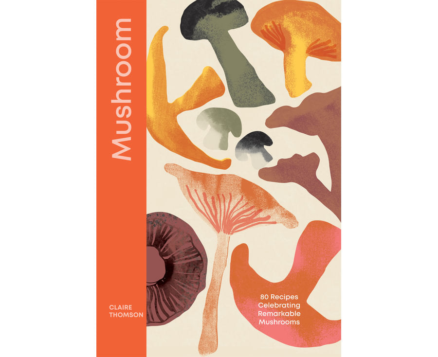 80 Recipes Celebrating Remarkable Mushrooms By: Claire Thomson